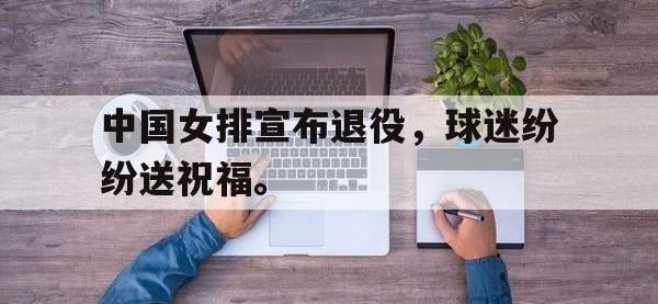 爱游戏平台登录入口-中国女排宣布退役，球迷纷纷送祝福。