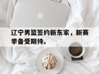 爱游戏登录app-辽宁男篮签约新东家，新赛季备受期待。