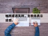 爱游戏平台登录入口-梅西遭遇失利，主教练表示遗憾。