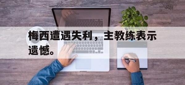 爱游戏平台登录入口-梅西遭遇失利，主教练表示遗憾。