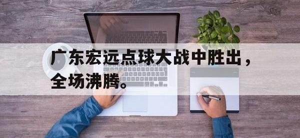 爱游戏平台登录入口-广东宏远点球大战中胜出，全场沸腾。