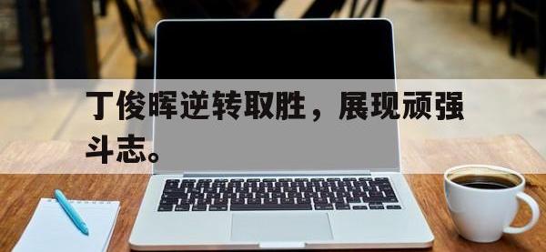 爱游戏平台登录入口-丁俊晖逆转取胜，展现顽强斗志。