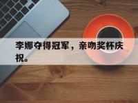 爱游戏平台登录入口-李娜夺得冠军，亲吻奖杯庆祝。