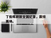 爱游戏平台登录入口-丁俊晖刷新全国纪录，震惊赛场。