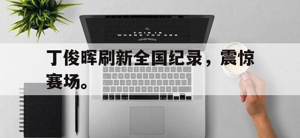 爱游戏平台登录入口-丁俊晖刷新全国纪录，震惊赛场。