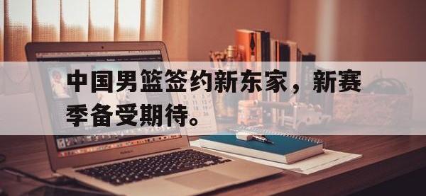 爱游戏登录app-中国男篮签约新东家，新赛季备受期待。