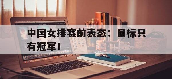 爱游戏平台登录入口-中国女排赛前表态：目标只有冠军！