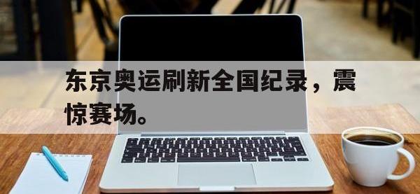 爱游戏平台登录入口-东京奥运刷新全国纪录，震惊赛场。