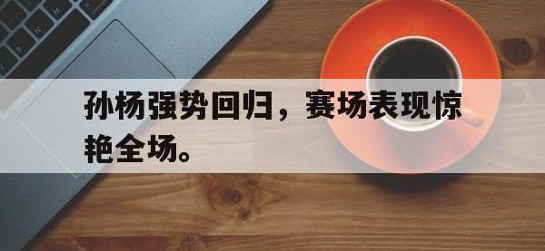 爱游戏平台登录入口-孙杨强势回归，赛场表现惊艳全场。