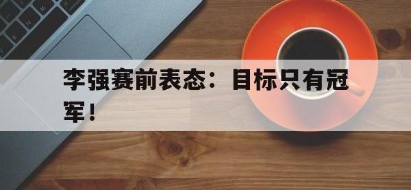 爱游戏平台登录入口-李强赛前表态：目标只有冠军！