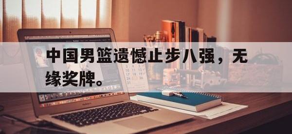爱游戏平台登录入口-中国男篮遗憾止步八强，无缘奖牌。