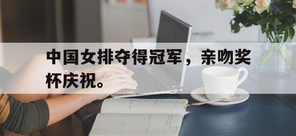 爱游戏登录app-中国女排夺得冠军，亲吻奖杯庆祝。