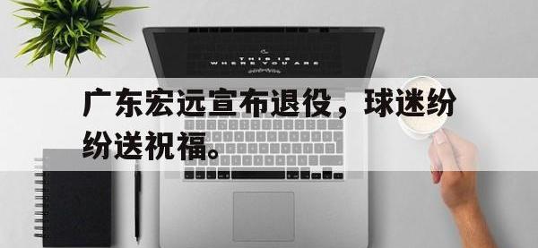 爱游戏登录app-广东宏远宣布退役，球迷纷纷送祝福。