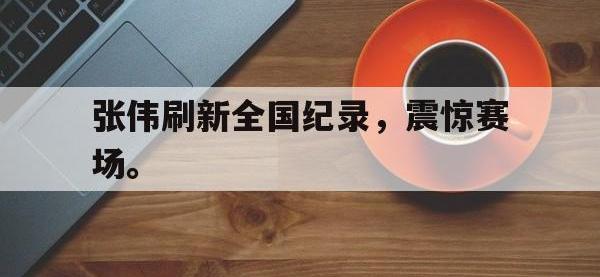 张伟刷新全国纪录，震惊赛场。