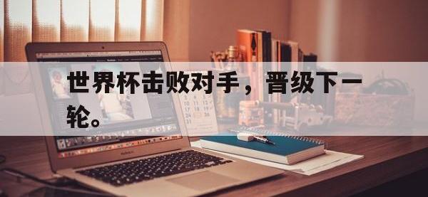 爱游戏平台登录入口-世界杯击败对手，晋级下一轮。