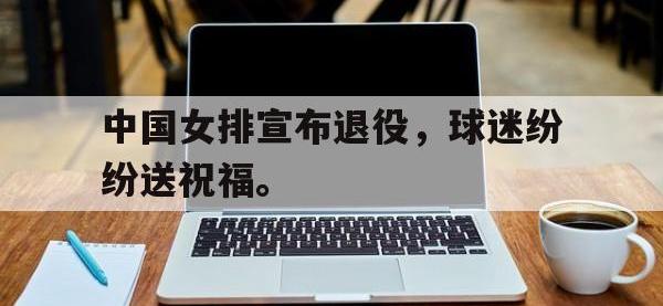 爱游戏登录app-中国女排宣布退役，球迷纷纷送祝福。