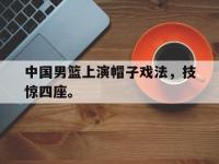 爱游戏平台登录入口-中国男篮上演帽子戏法，技惊四座。