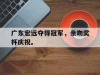 爱游戏登录app-广东宏远夺得冠军，亲吻奖杯庆祝。