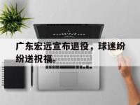 爱游戏平台登录入口-广东宏远宣布退役，球迷纷纷送祝福。