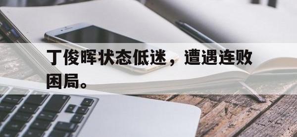爱游戏登录app-丁俊晖状态低迷，遭遇连败困局。