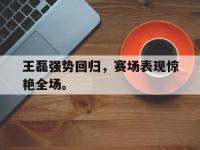 爱游戏登录app-王磊强势回归，赛场表现惊艳全场。