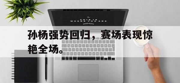 爱游戏平台登录入口-孙杨强势回归，赛场表现惊艳全场。