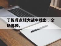 爱游戏平台登录入口-丁俊晖点球大战中胜出，全场沸腾。