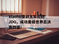 爱游戏平台登录入口-Xiaohu鏖战五局险胜JDG，成功晋级世界总决赛四强！