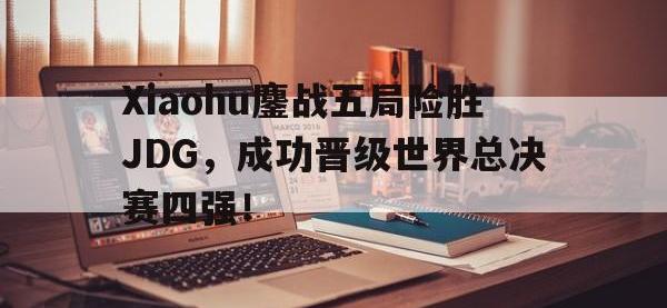 爱游戏平台登录入口-Xiaohu鏖战五局险胜JDG，成功晋级世界总决赛四强！