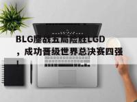 爱游戏登录app-BLG鏖战五局险胜LGD，成功晋级世界总决赛四强！