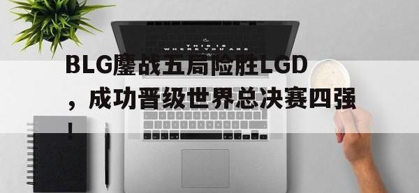 爱游戏登录app-BLG鏖战五局险胜LGD，成功晋级世界总决赛四强！
