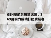 爱游戏平台登录入口-GEN赛前跳舞遭讽刺，369用实力成功打脸质疑者！