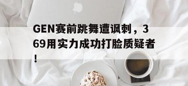 爱游戏平台登录入口-GEN赛前跳舞遭讽刺，369用实力成功打脸质疑者！