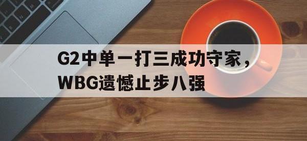 爱游戏登录app-G2中单一打三成功守家，WBG遗憾止步八强