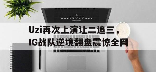 爱游戏登录app-Uzi再次上演让二追三，IG战队逆境翻盘震惊全网
