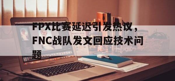 爱游戏登录app-FPX比赛延迟引发热议，FNC战队发文回应技术问题