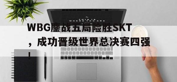 爱游戏登录app-WBG鏖战五局险胜SKT，成功晋级世界总决赛四强！