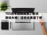 爱游戏平台登录入口-TES选手极限反杀，解说激动大喊：这也太离谱了吧！