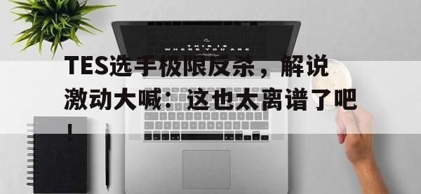 爱游戏平台登录入口-TES选手极限反杀，解说激动大喊：这也太离谱了吧！