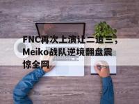 爱游戏平台登录入口-FNC再次上演让二追三，Meiko战队逆境翻盘震惊全网