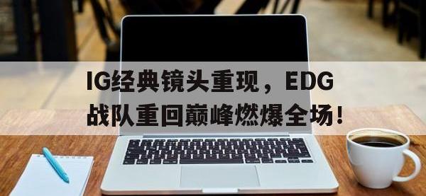 爱游戏平台登录入口-IG经典镜头重现，EDG战队重回巅峰燃爆全场！