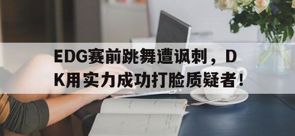 爱游戏平台登录入口-EDG赛前跳舞遭讽刺，DK用实力成功打脸质疑者！
