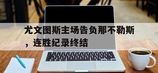 爱游戏平台登录入口-尤文图斯主场告负那不勒斯，连胜纪录终结