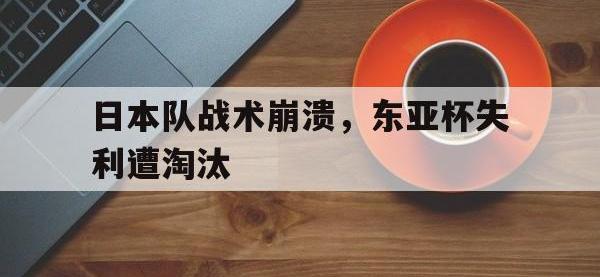 爱游戏平台登录入口-日本队战术崩溃，东亚杯失利遭淘汰
