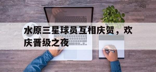 爱游戏登录app-水原三星球员互相庆贺，欢庆晋级之夜