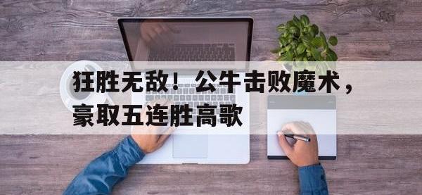 爱游戏登录app-狂胜无敌！公牛击败魔术，豪取五连胜高歌
