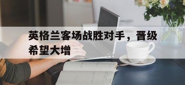 爱游戏平台登录入口-英格兰客场战胜对手，晋级希望大增