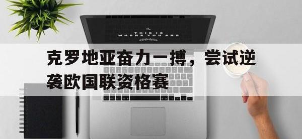 爱游戏登录app-克罗地亚奋力一搏，尝试逆袭欧国联资格赛