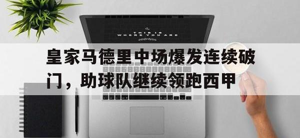 爱游戏登录app-皇家马德里中场爆发连续破门，助球队继续领跑西甲