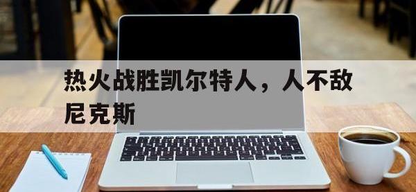 爱游戏登录app-热火战胜凯尔特人，人不敌尼克斯